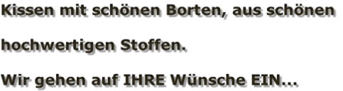 Kissen mit schönen Borten, aus schönen   hochwertigen Stoffen.  Wir gehen auf IHRE Wünsche EIN...